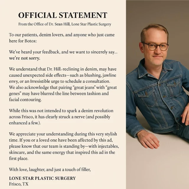 IWe’ve heard your concerns about our denim ad… and we’d like to formally (and fashionably) say: we’re not sorry. 😎👖

Dr. Hill may be sculpting jawlines by day, but he’s also redefining “great jeans” with every pose. If this post caused sudden confidence boosts or urges to book Botox—we understand. And we support you.

🧬 Great genes. 👖 Great jeans. 💉 Even greater results.

#OfficialStatement #LoneStarPlasticSurgery #GreatJeans #FriscoGlowUp #DenimWithADiagnosis #BotoxAndBlueJeans